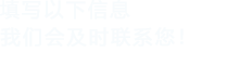 填寫(xiě)以下信息，我們會(huì)在第一時(shí)間聯(lián)系您！